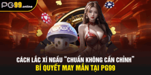 Cách Lắc Xí Ngầu “Chuẩn Không Cần Chỉnh” - Bí Quyết May Mắn Tại PG99